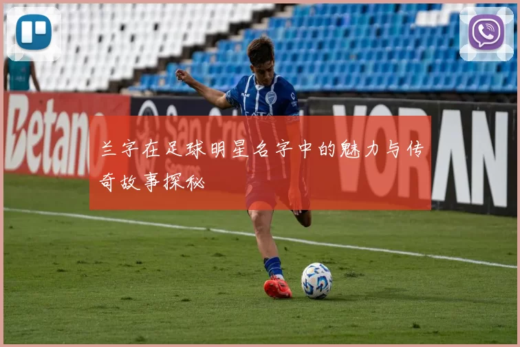 兰字在足球明星名字中的魅力与传奇故事探秘