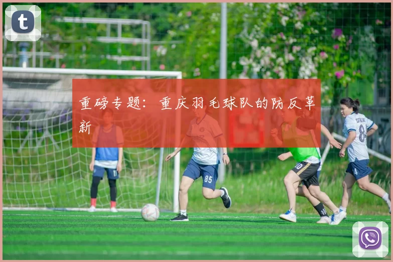 重磅专题：重庆羽毛球队的防反革新