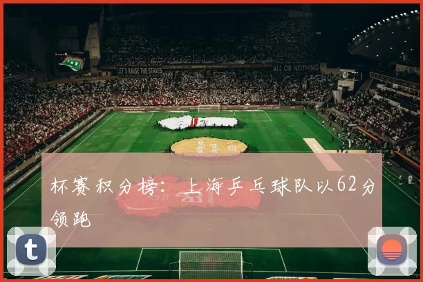 杯赛积分榜：上海乒乓球队以62分领跑