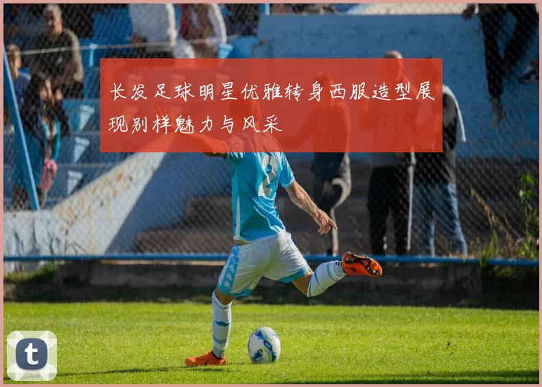 长发足球明星优雅转身西服造型展现别样魅力与风采