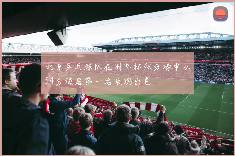 北京乒乓球队在洲际杯积分榜中以54分稳居第一名表现出色