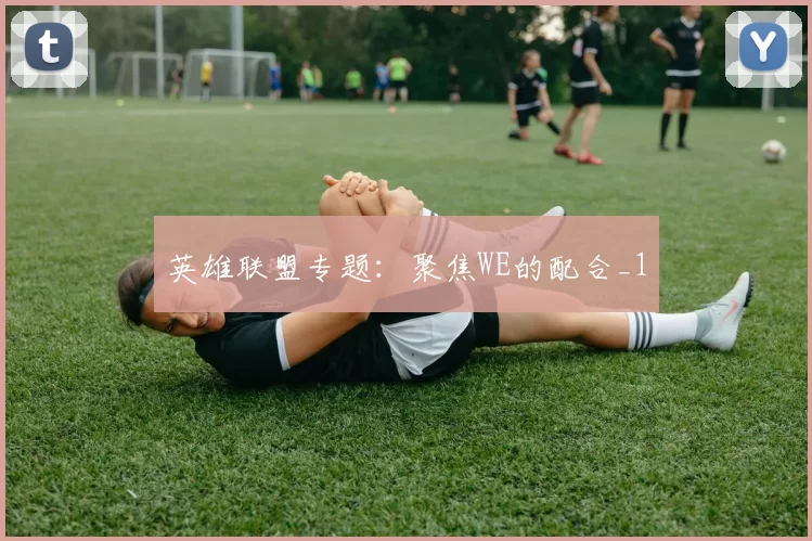 英雄联盟专题：聚焦WE的配合_1