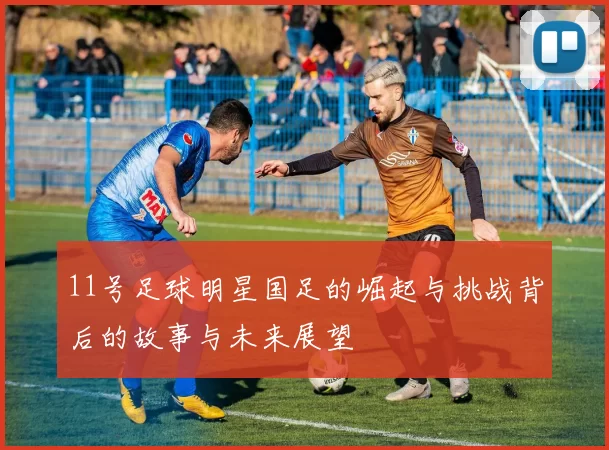 11号足球明星国足的崛起与挑战背后的故事与未来展望
