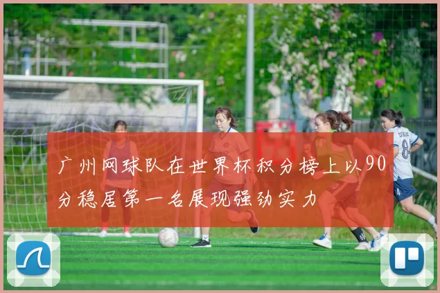 广州网球队在世界杯积分榜上以90分稳居第一名展现强劲实力