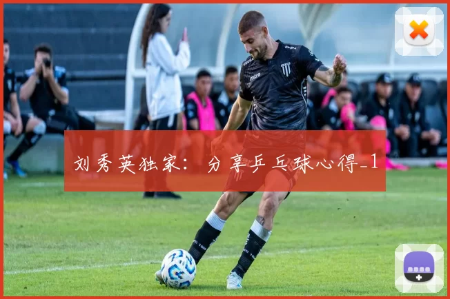 刘秀英独家：分享乒乓球心得_1