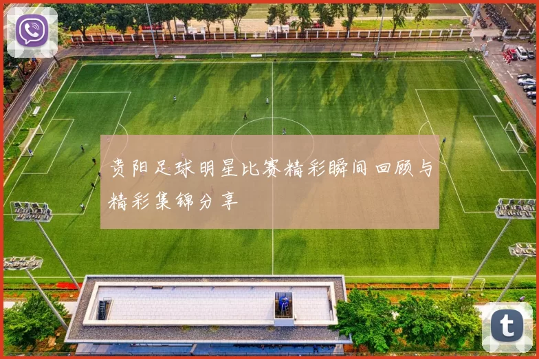 贵阳足球明星比赛精彩瞬间回顾与精彩集锦分享
