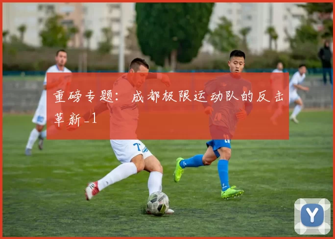 重磅专题：成都极限运动队的反击革新_1