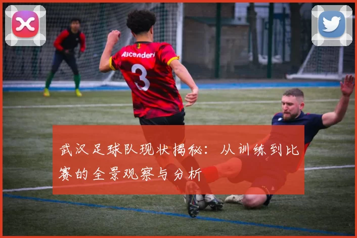 武汉足球队现状揭秘：从训练到比赛的全景观察与分析