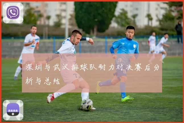 深圳与武汉排球队耐力对决赛后分析与总结