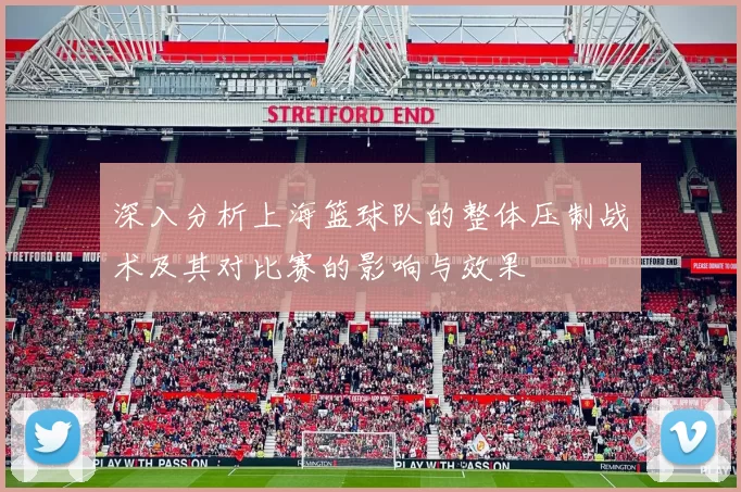 深入分析上海篮球队的整体压制战术及其对比赛的影响与效果